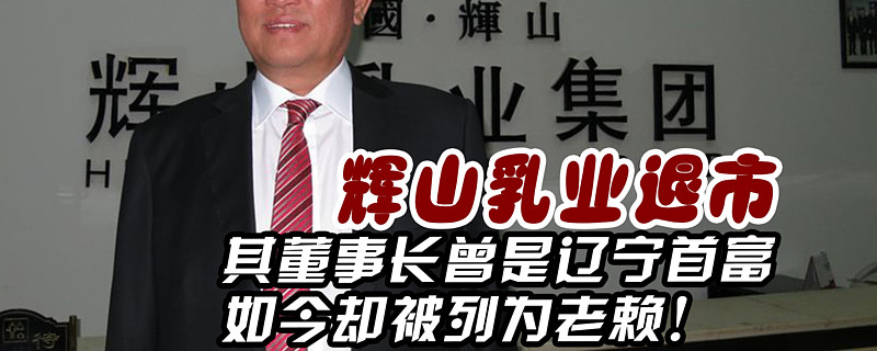 辉山乳业退市其董事长曾是辽宁首富如今却被列为老赖