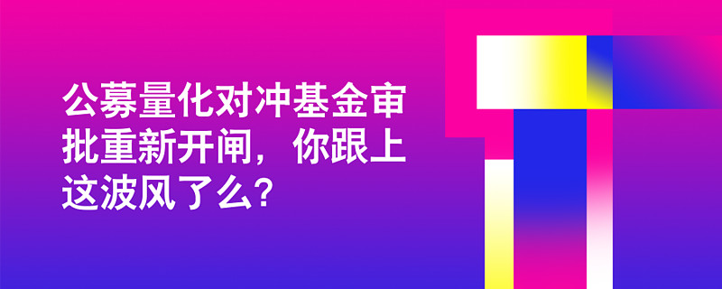 公募量化對沖基金審批重新開閘你跟上這波風了麼