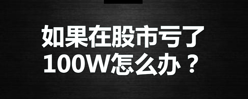 如果在股市亏了100w怎么办二