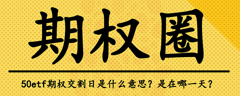 50etf期权交割日是什么意思？是在哪一天？ 期权投资入门指南 期权小课堂 期权日记 了解一种投资方式势必就要了解它的交易规则
