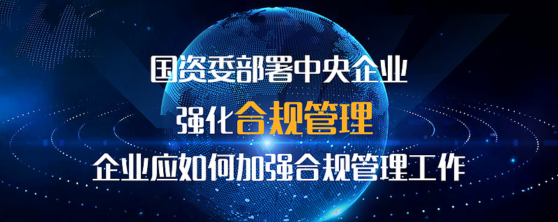 国资委部署中央企业强化合规管理企业应如何加强合规管理工作