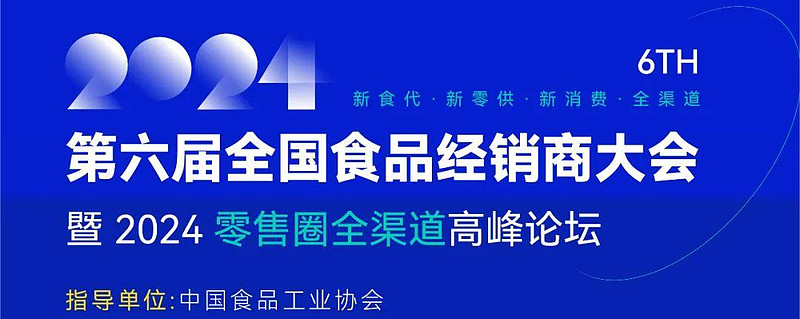 议程定了：京东、蜀海、沃尔玛、天福、天虹、乐尔乐、霸王茶姬、宝洁、徐福记等企业参会 “第六届全国食品经销商大会暨2024零售圈全渠道高峰论坛 ...